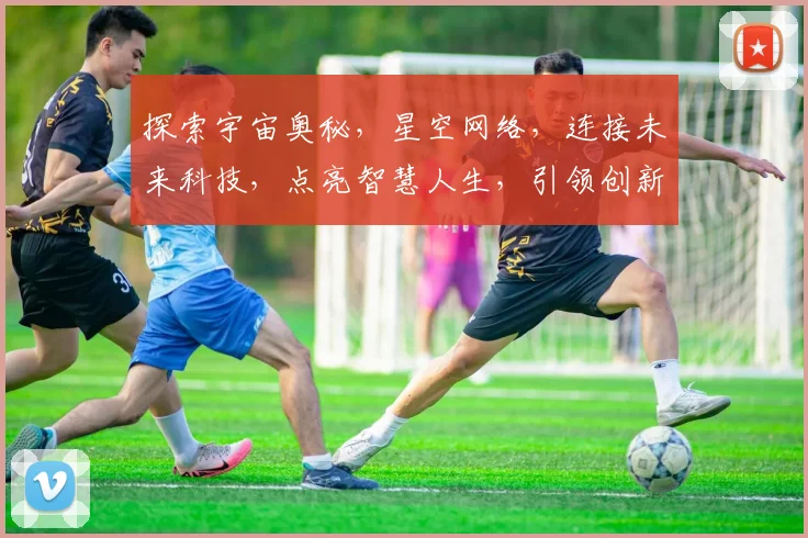 探索宇宙奥秘,星空网络,连接未来科技,点亮智慧人生,引领创新潮流。