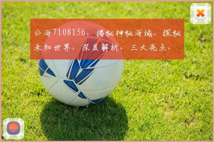 公海7108156，揭秘神秘海域，探秘未知世界，深度解析，三大亮点，不容错过