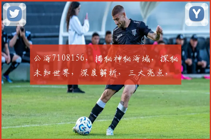 公海7108156，揭秘神秘海域，探秘未知世界，深度解析，三大亮点，不容错过