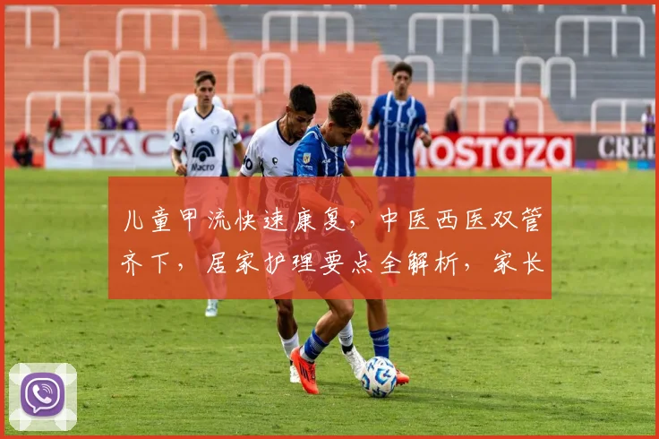 儿童甲流快速康复,中医西医双管齐下,居家护理要点全解析,家长必看