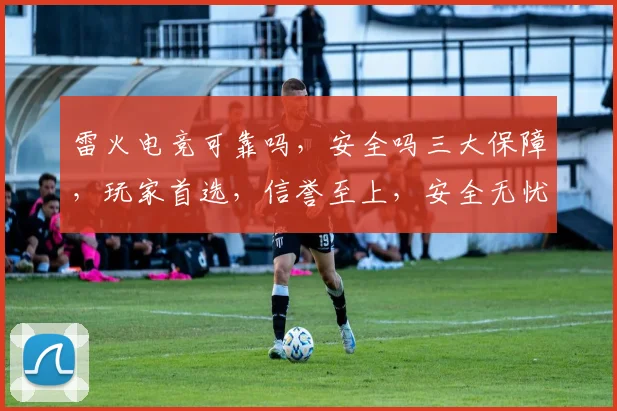 雷火电竞可靠吗,安全吗三大保障,玩家首选,信誉至上,安全无忧,游戏体验佳。