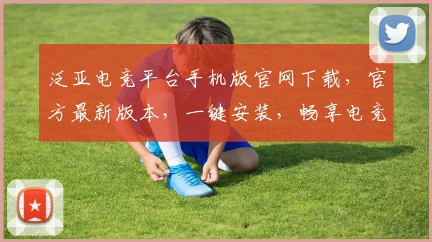 泛亚电竞平台手机版官网下载，官方最新版本，一键安装，畅享电竞乐趣，三步轻松获取