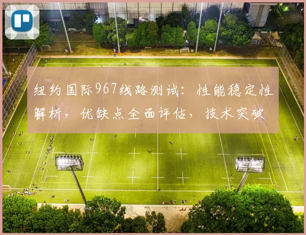纽约国际967线路测试：性能稳定性解析，优缺点全面评估，技术突破点详析