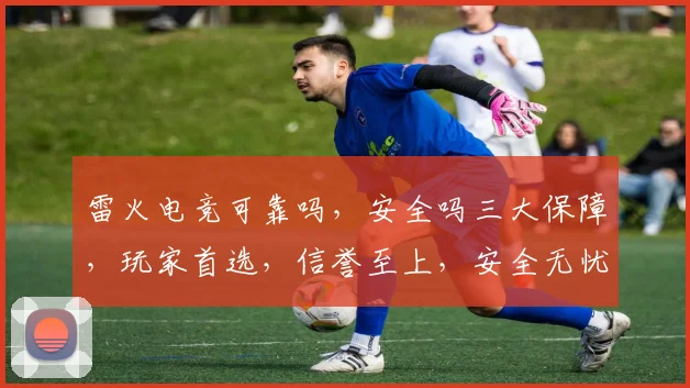 雷火电竞可靠吗,安全吗三大保障,玩家首选,信誉至上,安全无忧,游戏体验佳。
